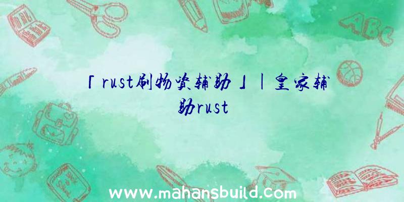 「rust刷物资辅助」|皇家辅助rust